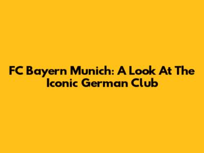 FC Bayern Munich: A Look At The Iconic German Club