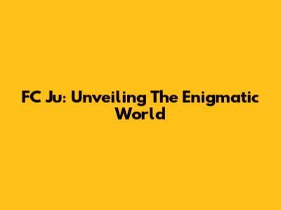 FC Ju: Unveiling The Enigmatic World