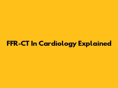 FFR-CT In Cardiology Explained