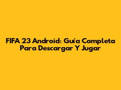 FIFA 23 Android: Guía Completa Para Descargar Y Jugar