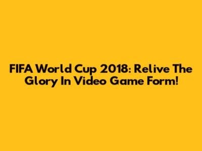FIFA World Cup 2018: Relive The Glory In Video Game Form!