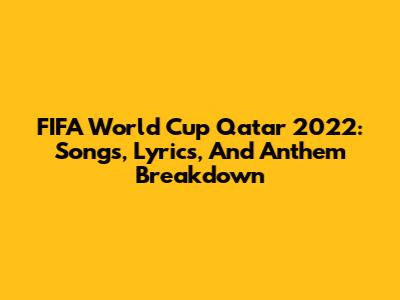 FIFA World Cup Qatar 2022: Songs, Lyrics, And Anthem Breakdown