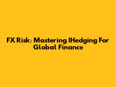 FX Risk: Mastering IHedging For Global Finance