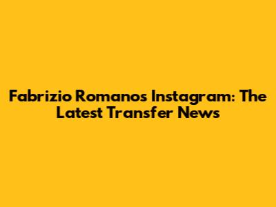 Fabrizio Romano's Instagram: The Latest Transfer News