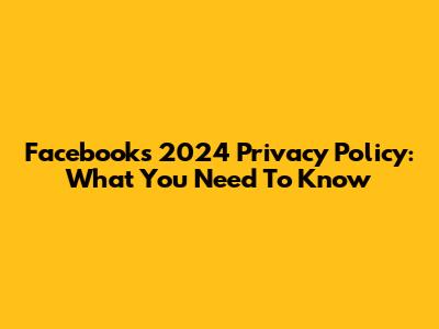 Facebook's 2024 Privacy Policy: What You Need To Know