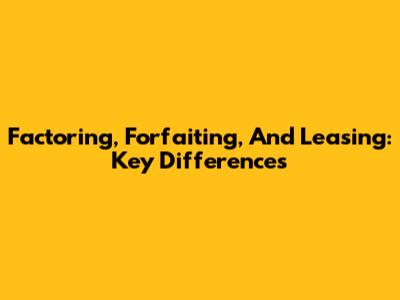 Factoring, Forfaiting, And Leasing: Key Differences