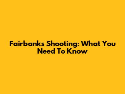 Fairbanks Shooting: What You Need To Know