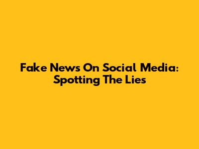Fake News On Social Media: Spotting The Lies