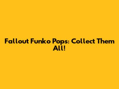 Fallout Funko Pops: Collect Them All!