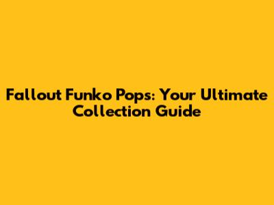 Fallout Funko Pops: Your Ultimate Collection Guide