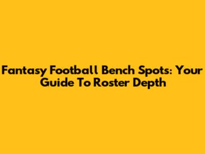 Fantasy Football Bench Spots: Your Guide To Roster Depth