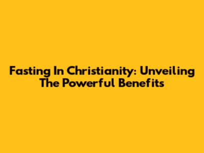 Fasting In Christianity: Unveiling The Powerful Benefits