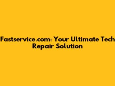 Fastservice.com: Your Ultimate Tech Repair Solution