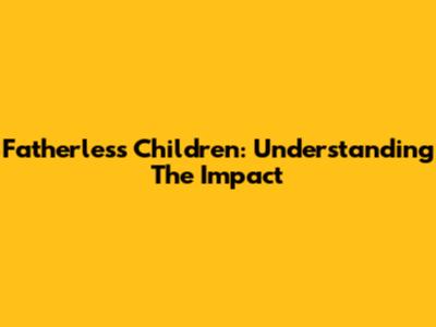 Fatherless Children: Understanding The Impact