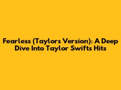 Fearless (Taylor's Version): A Deep Dive Into Taylor Swift's Hits