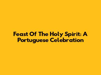 Feast Of The Holy Spirit: A Portuguese Celebration