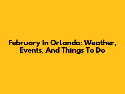 February In Orlando: Weather, Events, And Things To Do