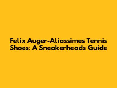 Felix Auger-Aliassime's Tennis Shoes: A Sneakerhead's Guide