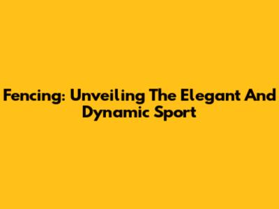 Fencing: Unveiling The Elegant And Dynamic Sport