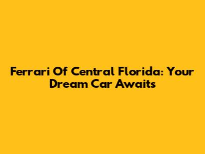 Ferrari Of Central Florida: Your Dream Car Awaits
