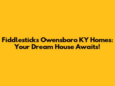 Fiddlesticks Owensboro KY Homes: Your Dream House Awaits!