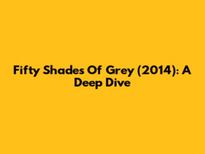 Fifty Shades Of Grey (2014): A Deep Dive