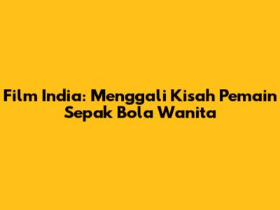 Film India: Menggali Kisah Pemain Sepak Bola Wanita