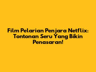 Film Pelarian Penjara Netflix: Tontonan Seru Yang Bikin Penasaran!