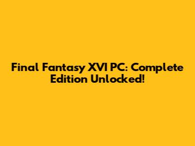 Final Fantasy XVI PC: Complete Edition Unlocked!