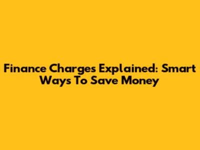 Finance Charges Explained: Smart Ways To Save Money