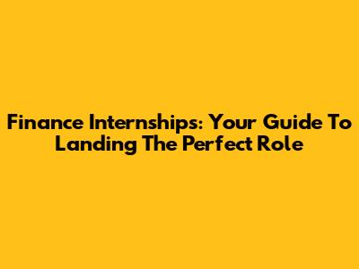Finance Internships: Your Guide To Landing The Perfect Role