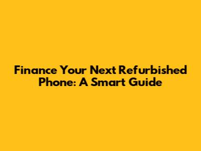 Finance Your Next Refurbished Phone: A Smart Guide