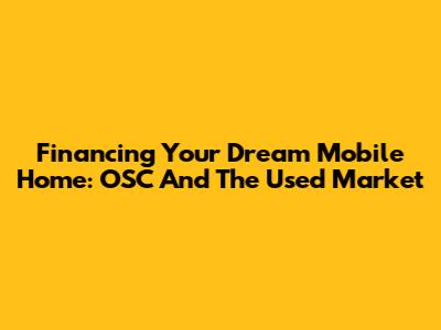 Financing Your Dream Mobile Home: OSC And The Used Market
