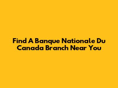 Find A Banque Nationale Du Canada Branch Near You