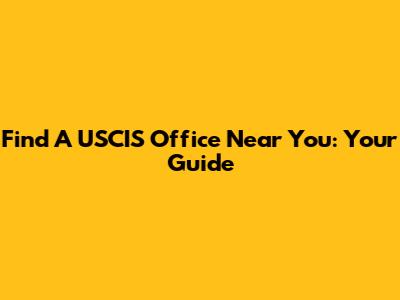 Find A USCIS Office Near You: Your Guide
