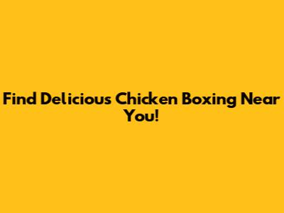 Find Delicious Chicken Boxing Near You!