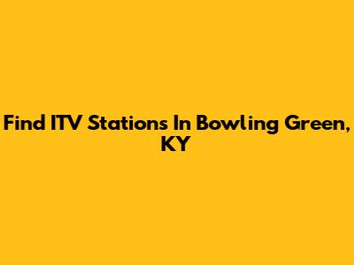 Find ITV Stations In Bowling Green, KY