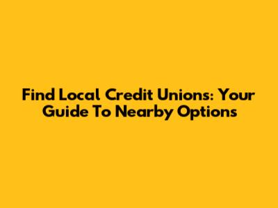 Find Local Credit Unions: Your Guide To Nearby Options