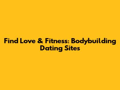 Find Love & Fitness: Bodybuilding Dating Sites