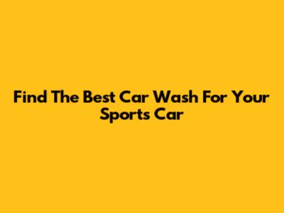 Find The Best Car Wash For Your Sports Car