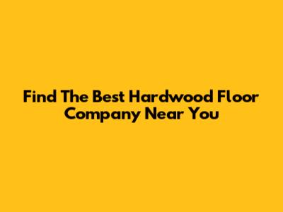 Find The Best Hardwood Floor Company Near You