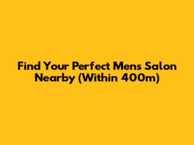 Find Your Perfect Men's Salon Nearby (Within 400m)