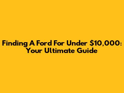 Finding A Ford For Under $10,000: Your Ultimate Guide
