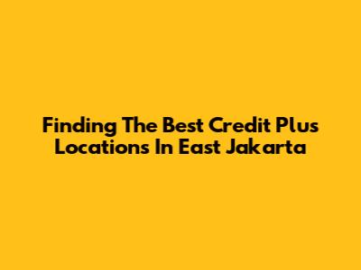 Finding The Best Credit Plus Locations In East Jakarta