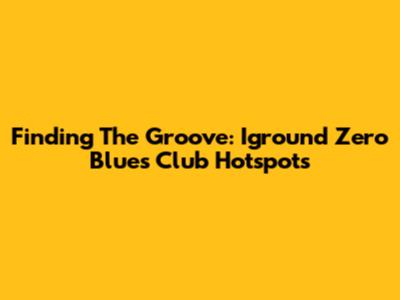 Finding The Groove: Iground Zero Blues Club Hotspots