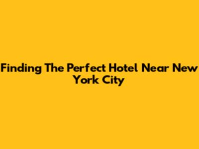 Finding The Perfect Hotel Near New York City