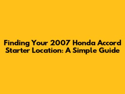 Finding Your 2007 Honda Accord Starter Location: A Simple Guide