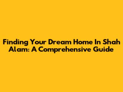 Finding Your Dream Home In Shah Alam: A Comprehensive Guide