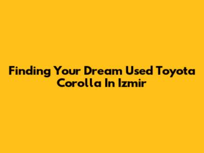 Finding Your Dream Used Toyota Corolla In Izmir