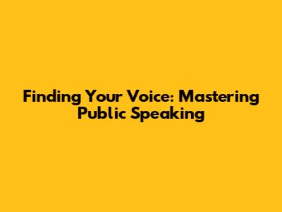 Finding Your Voice: Mastering Public Speaking